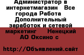 Администратор в интернетмагазин - Все города Работа » Дополнительный заработок и сетевой маркетинг   . Ненецкий АО,Оксино с.